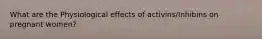 What are the Physiological effects of activins/Inhibins on pregnant women?