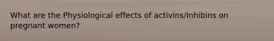 What are the Physiological effects of activins/Inhibins on pregnant women?