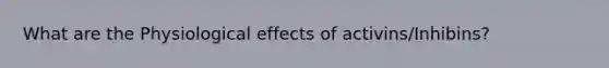 What are the Physiological effects of activins/Inhibins?