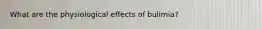 What are the physiological effects of bulimia?