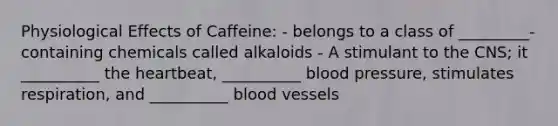 Physiological Effects of Caffeine: - belongs to a class of _________- containing chemicals called alkaloids - A stimulant to the CNS; it __________ the heartbeat, __________ blood pressure, stimulates respiration, and __________ blood vessels