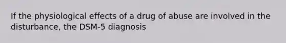 If the physiological effects of a drug of abuse are involved in the disturbance, the DSM-5 diagnosis