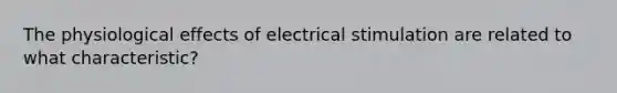 The physiological effects of electrical stimulation are related to what characteristic?