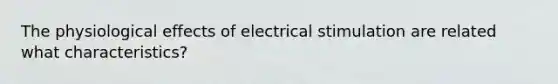 The physiological effects of electrical stimulation are related what characteristics?