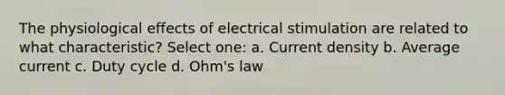 The physiological effects of electrical stimulation are related to what characteristic? Select one: a. Current density b. Average current c. Duty cycle d. Ohm's law