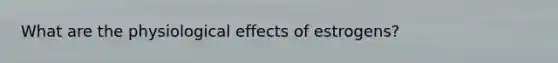 What are the physiological effects of estrogens?