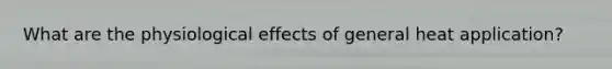 What are the physiological effects of general heat application?