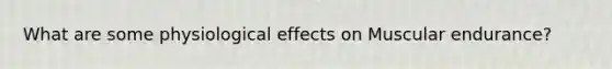 What are some physiological effects on Muscular endurance?