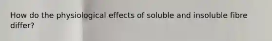 How do the physiological effects of soluble and insoluble fibre differ?