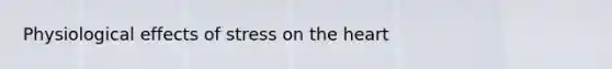 Physiological effects of stress on <a href='https://www.questionai.com/knowledge/kya8ocqc6o-the-heart' class='anchor-knowledge'>the heart</a>