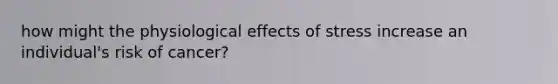 how might the physiological effects of stress increase an individual's risk of cancer?