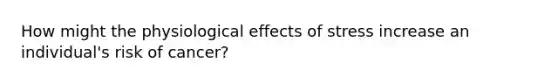 How might the physiological effects of stress increase an individual's risk of cancer?