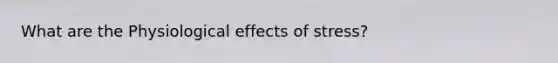 What are the Physiological effects of stress?