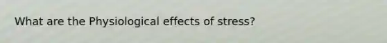 What are the Physiological effects of stress?