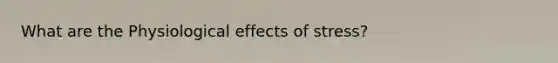 What are the Physiological effects of stress?