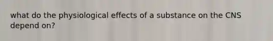 what do the physiological effects of a substance on the CNS depend on?