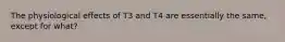 The physiological effects of T3 and T4 are essentially the same, except for what?