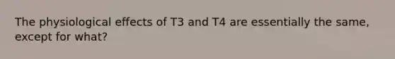 The physiological effects of T3 and T4 are essentially the same, except for what?