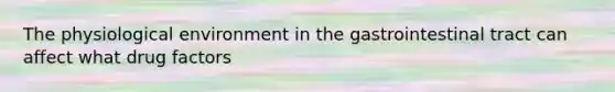 The physiological environment in the gastrointestinal tract can affect what drug factors