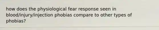 how does the physiological fear response seen in blood/injury/injection phobias compare to other types of phobias?