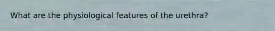 What are the physiological features of the urethra?