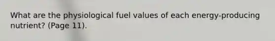 What are the physiological fuel values of each energy-producing nutrient? (Page 11).