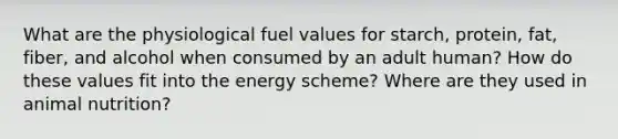 What are the physiological fuel values for starch, protein, fat, fiber, and alcohol when consumed by an adult human? How do these values fit into the energy scheme? Where are they used in animal nutrition?