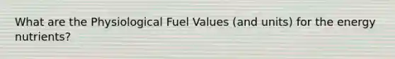 What are the Physiological Fuel Values (and units) for the energy nutrients?