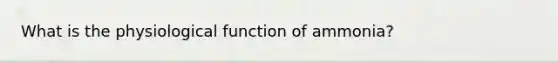 What is the physiological function of ammonia?