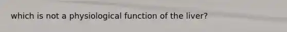 which is not a physiological function of the liver?