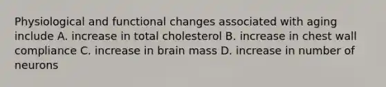 Physiological and functional changes associated with aging include A. increase in total cholesterol B. increase in chest wall compliance C. increase in brain mass D. increase in number of neurons