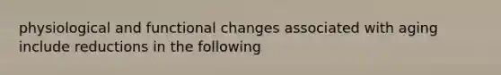 physiological and functional changes associated with aging include reductions in the following