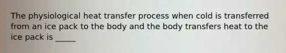 The physiological heat transfer process when cold is transferred from an ice pack to the body and the body transfers heat to the ice pack is _____