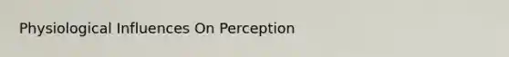 Physiological Influences On Perception