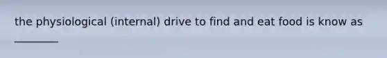 the physiological (internal) drive to find and eat food is know as ________