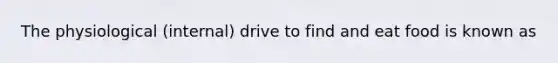 The physiological (internal) drive to find and eat food is known as