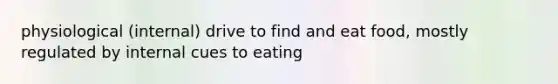 physiological (internal) drive to find and eat food, mostly regulated by internal cues to eating