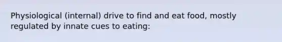 Physiological (internal) drive to find and eat food, mostly regulated by innate cues to eating: