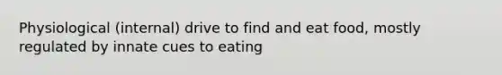 Physiological (internal) drive to find and eat food, mostly regulated by innate cues to eating