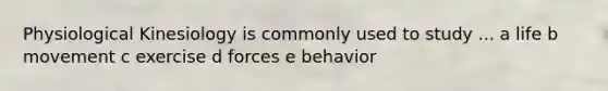 Physiological Kinesiology is commonly used to study ... a life b movement c exercise d forces e behavior