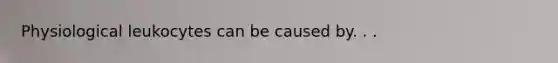 Physiological leukocytes can be caused by. . .