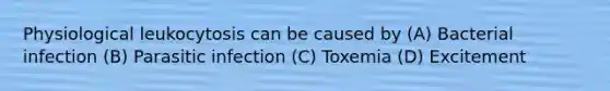 Physiological leukocytosis can be caused by (A) Bacterial infection (B) Parasitic infection (C) Toxemia (D) Excitement