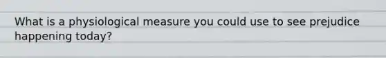 What is a physiological measure you could use to see prejudice happening today?