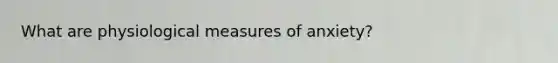 What are physiological measures of anxiety?