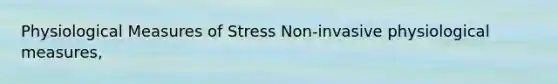 Physiological Measures of Stress Non-invasive physiological measures,