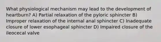 What physiological mechanism may lead to the development of heartburn? A) Partial relaxation of the pyloric sphincter B) Improper relaxation of the internal anal sphincter C) Inadequate closure of lower esophageal sphincter D) Impaired closure of the ileocecal valve