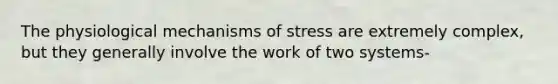 The physiological mechanisms of stress are extremely complex, but they generally involve the work of two systems-