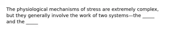 The physiological mechanisms of stress are extremely complex, but they generally involve the work of two systems—the _____ and the _____