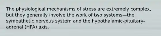 The physiological mechanisms of stress are extremely complex, but they generally involve the work of two systems—the sympathetic nervous system and the hypothalamic-pituitary-adrenal (HPA) axis.