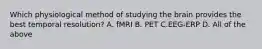 Which physiological method of studying the brain provides the best temporal resolution? A. fMRI B. PET C.EEG-ERP D. All of the above